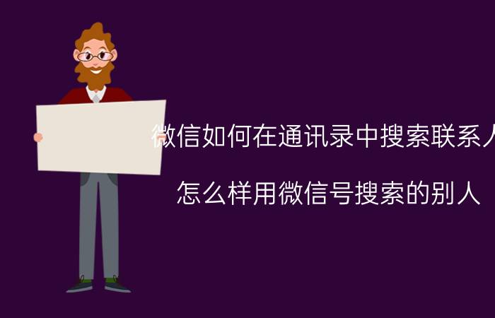 微信如何在通讯录中搜索联系人 怎么样用微信号搜索的别人？